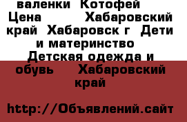 валенки «Котофей»   › Цена ­ 500 - Хабаровский край, Хабаровск г. Дети и материнство » Детская одежда и обувь   . Хабаровский край